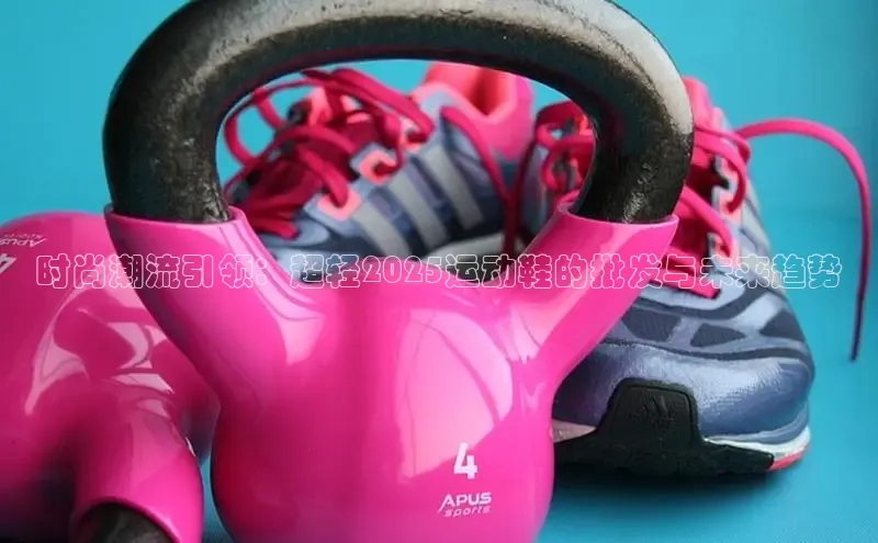 时尚潮流引领：超轻2025运动鞋的批发与未来趋势