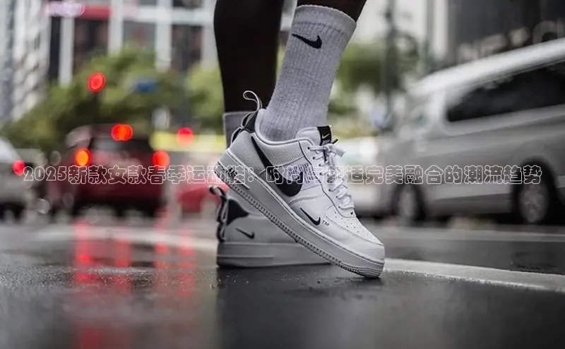 2025新款女款春季运动鞋：时尚与舒适完美融合的潮流趋势